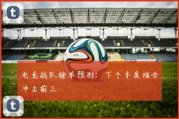 电竞战队榜单预测:下个季度谁会冲击前三