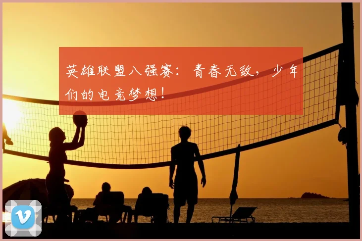 英雄联盟八强赛：青春无敌，少年们的电竞梦想！