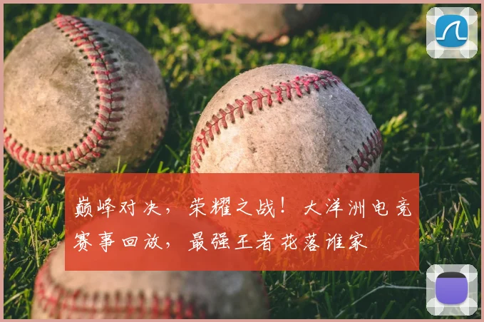 巅峰对决，荣耀之战！大洋洲电竞赛事回放，最强王者花落谁家