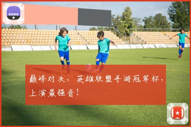 巅峰对决，英雄联盟手游冠军杯，上演最强音！