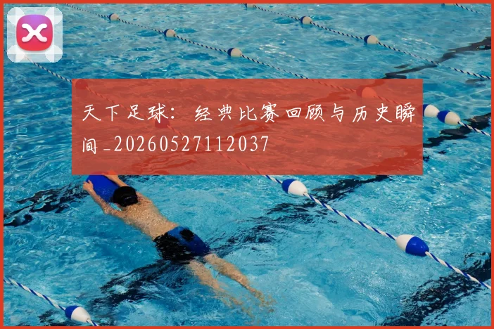 天下足球：经典比赛回顾与历史瞬间_20260527112037