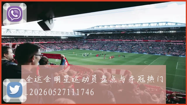 全运会明星运动员盘点与夺冠热门_20260527111746