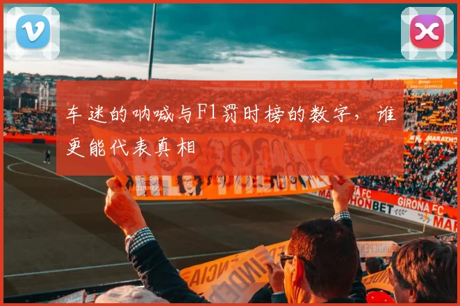 车迷的呐喊与F1罚时榜的数字，谁更能代表真相