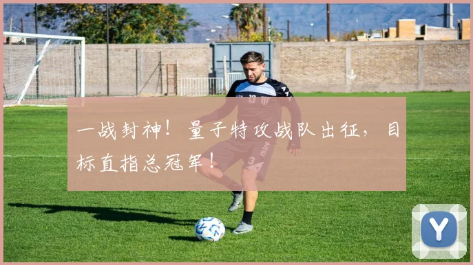 一战封神！量子特攻战队出征，目标直指总冠军！