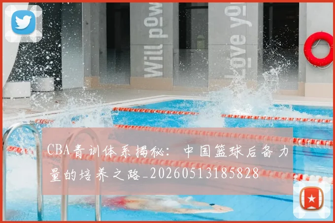 CBA青训体系揭秘:中国篮球后备力量的培养之路_20260513185828