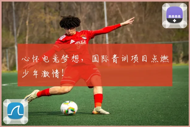 心怀电竞梦想，国际青训项目点燃少年激情！