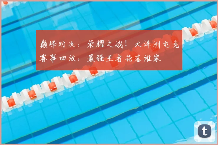 巅峰对决，荣耀之战！大洋洲电竞赛事回放，最强王者花落谁家