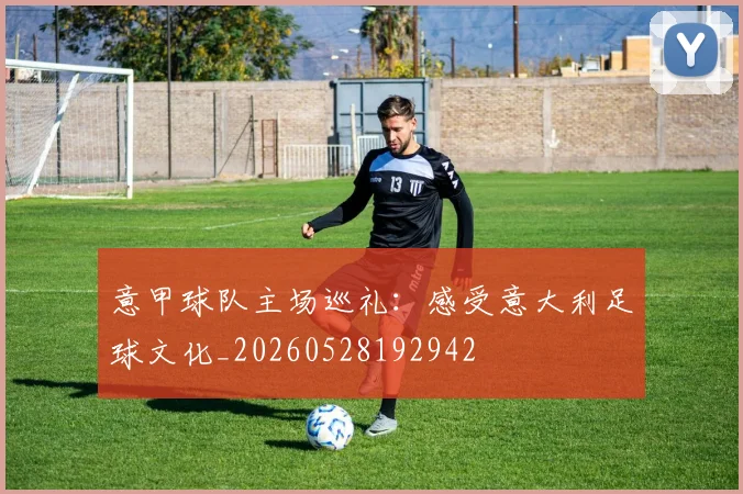 意甲球队主场巡礼：感受意大利足球文化_20260528192942