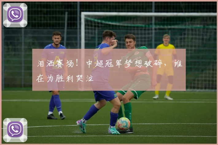 泪洒赛场！中超冠军梦想破碎，谁在为胜利哭泣