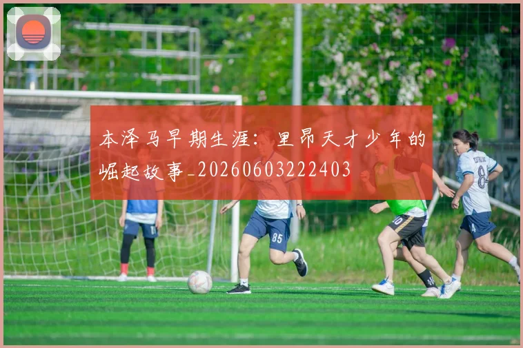 本泽马早期生涯:里昂天才少年的崛起故事_20260603222403