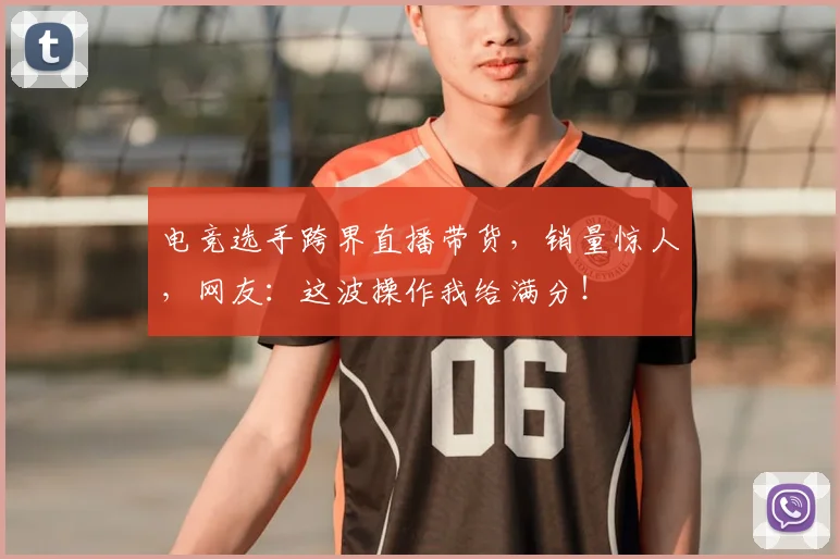 电竞选手跨界直播带货，销量惊人，网友：这波操作我给满分！