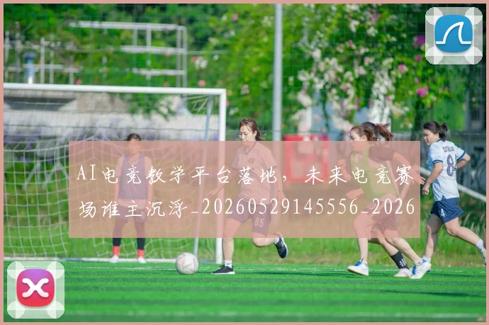 AI电竞教学平台落地，未来电竞赛场谁主沉浮_20260529145556_20260702034716