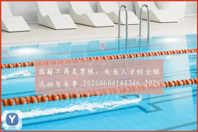 国籍不再是界限,电竞人才的全球流动与竞争_20260604144346_20260707013550