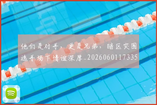 他们是对手，更是兄弟，暗区突围选手场下情谊深厚_20260601173350