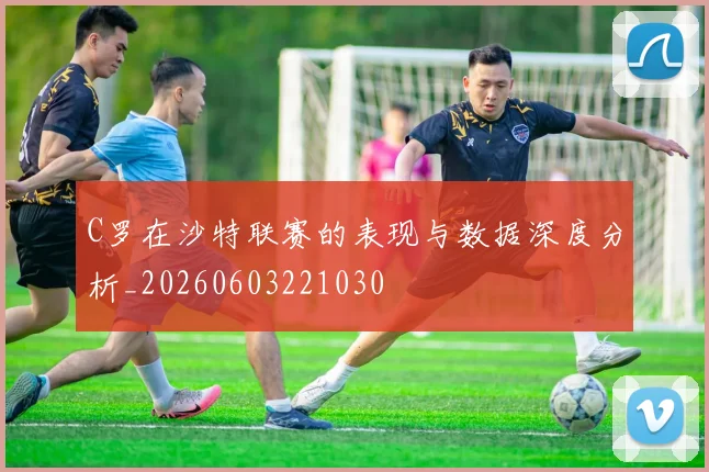 C罗在沙特联赛的表现与数据深度分析_20260603221030