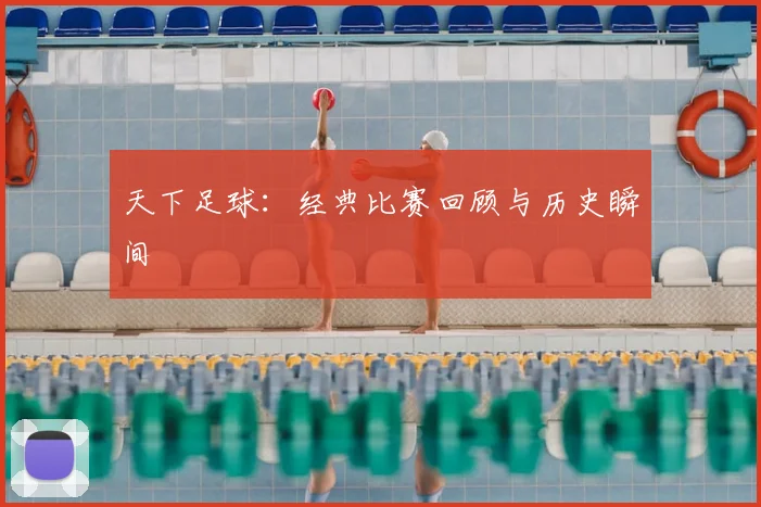 天下足球:经典比赛回顾与历史瞬间