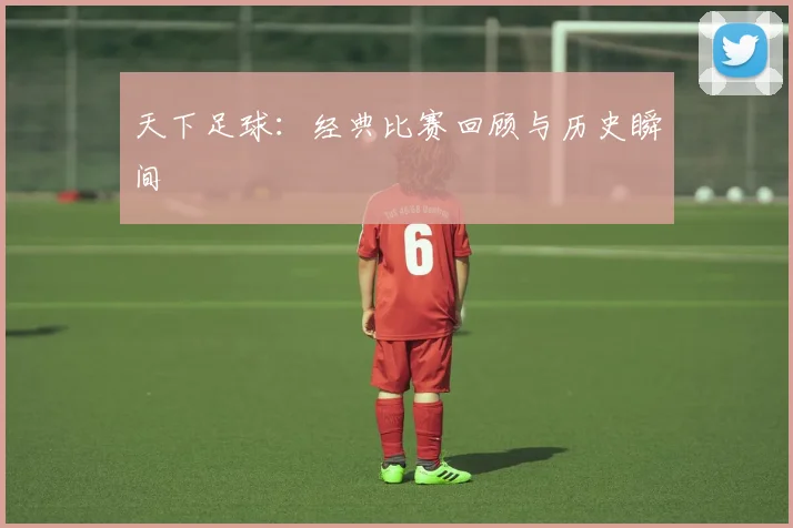 天下足球：经典比赛回顾与历史瞬间