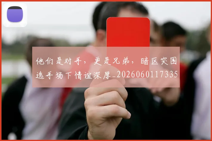 他们是对手，更是兄弟，暗区突围选手场下情谊深厚_20260601173350_20260704165312