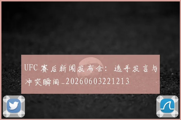 UFC 赛后新闻发布会:选手发言与冲突瞬间_20260603221213