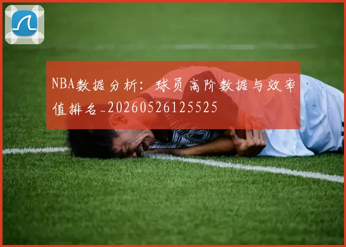 NBA数据分析：球员高阶数据与效率值排名_20260526125525