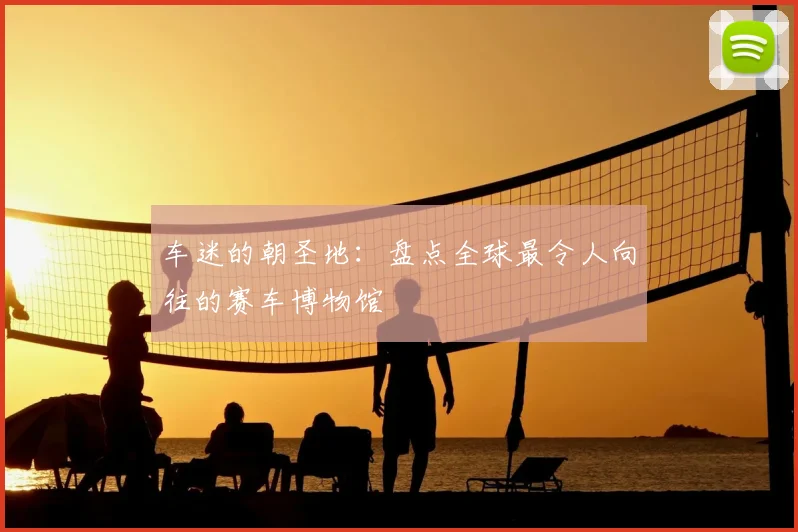 车迷的朝圣地:盘点全球最令人向往的赛车博物馆
