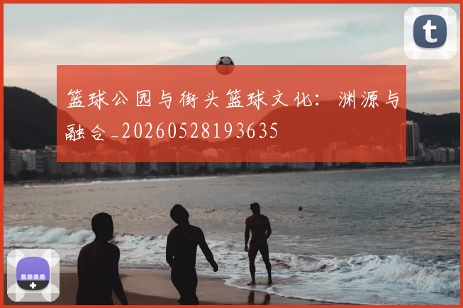 篮球公园与街头篮球文化：渊源与融合_20260528193635