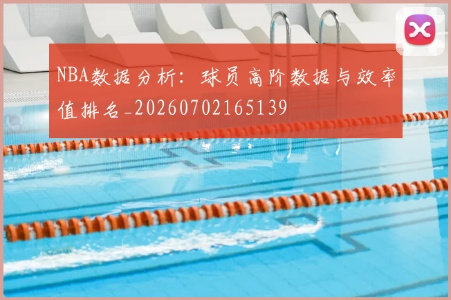 NBA数据分析：球员高阶数据与效率值排名_20260702165139