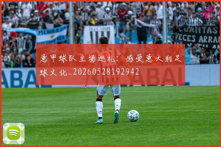意甲球队主场巡礼：感受意大利足球文化_20260528192942