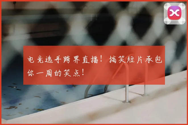 电竞选手跨界直播!搞笑短片承包你一周的笑点!