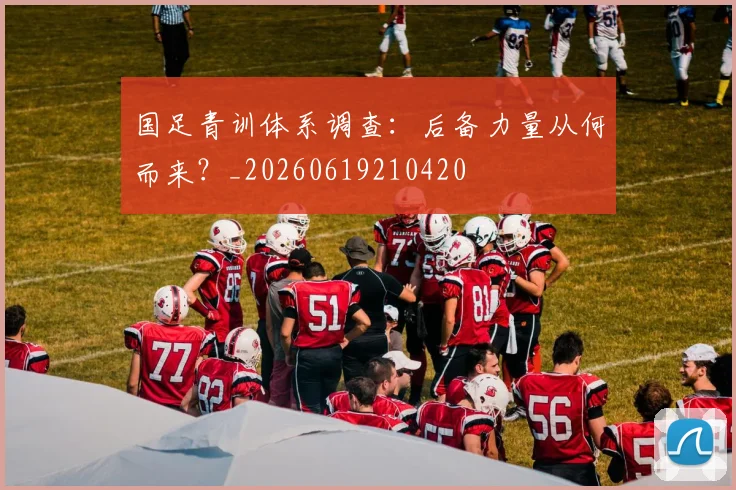 国足青训体系调查:后备力量从何而来?_20260619210420