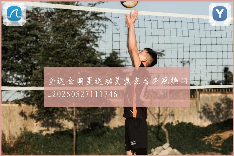 全运会明星运动员盘点与夺冠热门_20260527111746