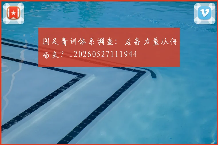 国足青训体系调查:后备力量从何而来?_20260527111944
