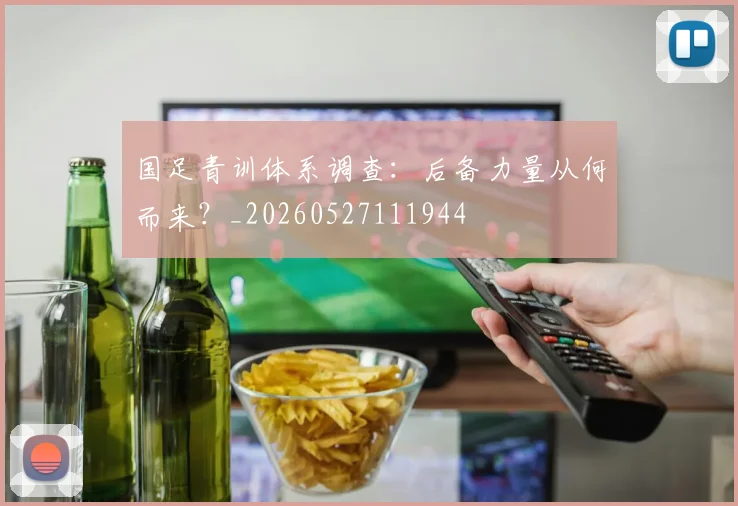 国足青训体系调查：后备力量从何而来？_20260527111944